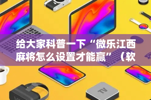 给大家科普一下“微乐江西麻将怎么设置才能赢”（软挂神器)