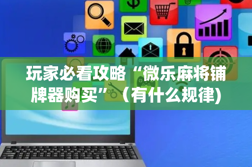 玩家必看攻略“微乐麻将铺牌器购买”（有什么规律)