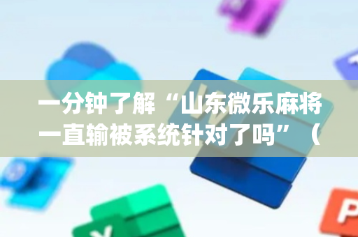 一分钟了解“山东微乐麻将一直输被系统针对了吗”（专用神器)