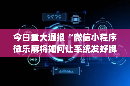 今日重大通报“微信小程序微乐麻将如何让系统发好牌”（发牌有什么规律吗)