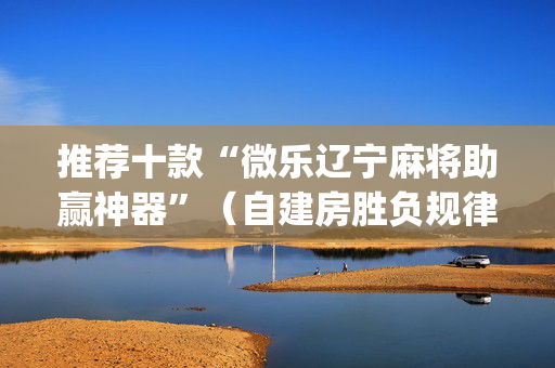 推荐十款“微乐辽宁麻将助赢神器”（自建房胜负规律)