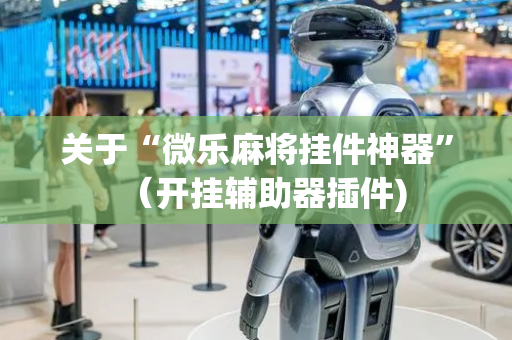 关于“微乐麻将挂件神器”（开挂辅助器插件)
