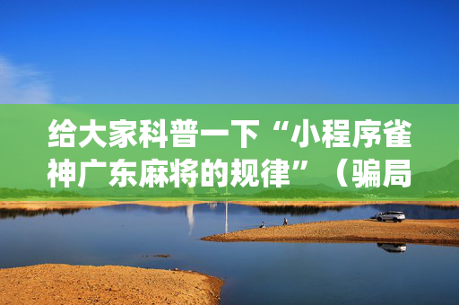 给大家科普一下“小程序雀神广东麻将的规律”（骗局大揭秘)