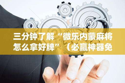 三分钟了解“微乐内蒙麻将怎么拿好牌”（必赢神器免费安装)