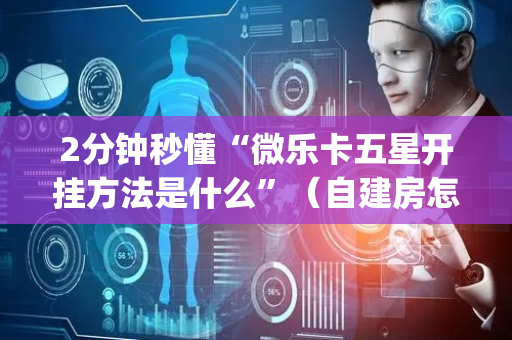 2分钟秒懂“微乐卡五星开挂方法是什么”（自建房怎么拿好牌)