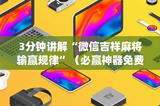 3分钟讲解“微信吉祥麻将输赢规律”（必赢神器免费安装)