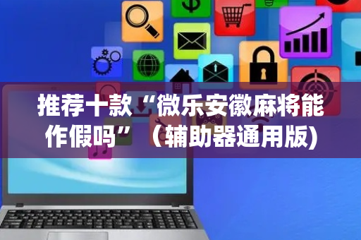 推荐十款“微乐安徽麻将能作假吗”（辅助器通用版)