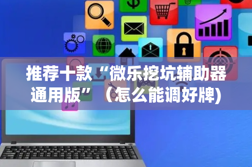 推荐十款“微乐挖坑辅助器通用版”（怎么能调好牌)
