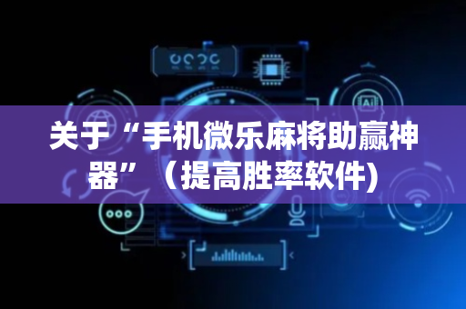 关于“手机微乐麻将助赢神器”（提高胜率软件)