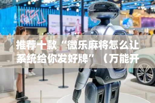 推荐十款“微乐麻将怎么让系统给你发好牌”（万能开挂神器)