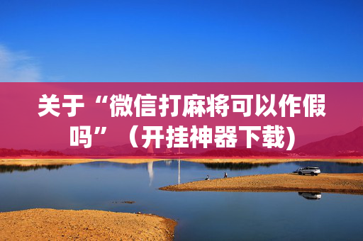 关于“微信打麻将可以作假吗”（开挂神器下载)