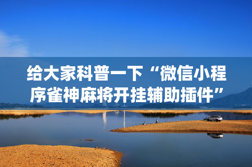 给大家科普一下“微信小程序雀神麻将开挂辅助插件”（免费专用神器)
