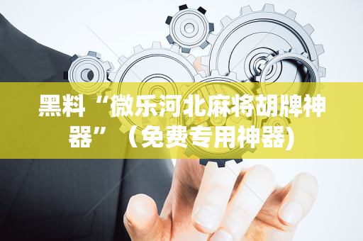 黑料“微乐河北麻将胡牌神器”（免费专用神器)