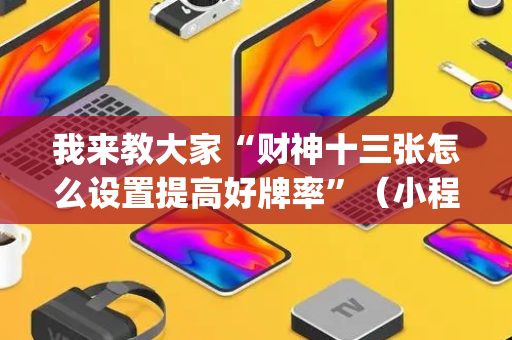 我来教大家“财神十三张怎么设置提高好牌率”（小程序控牌器)