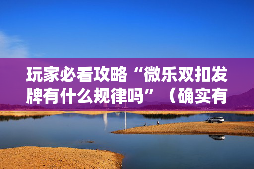 玩家必看攻略“微乐双扣发牌有什么规律吗”（确实有插件吗)