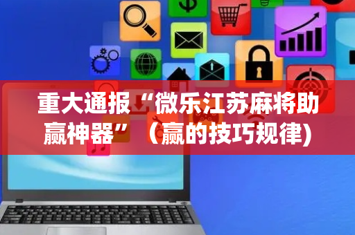 重大通报“微乐江苏麻将助赢神器”（赢的技巧规律)
