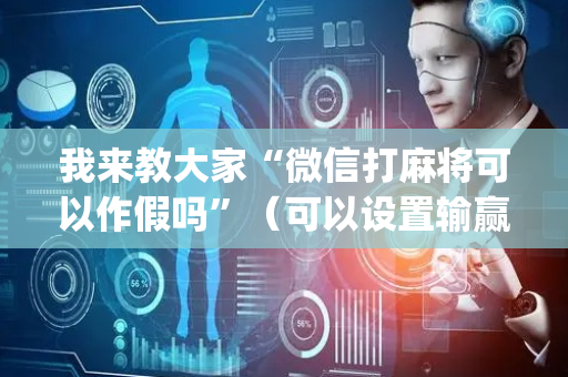 我来教大家“微信打麻将可以作假吗”（可以设置输赢吗)