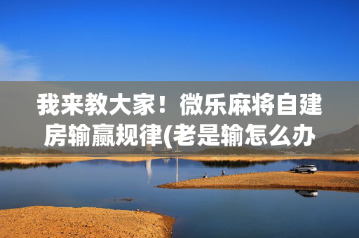 我来教大家！微乐麻将自建房输赢规律(老是输怎么办)