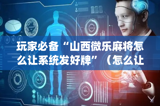 玩家必备“山西微乐麻将怎么让系统发好牌”（怎么让系统给你发好牌)