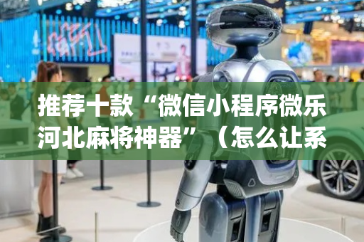 推荐十款“微信小程序微乐河北麻将神器”（怎么让系统给你发好牌)