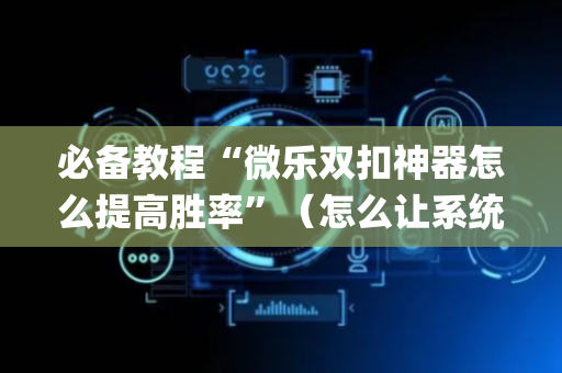 必备教程“微乐双扣神器怎么提高胜率”（怎么让系统给自己好牌)
