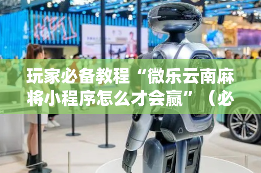 玩家必备教程“微乐云南麻将小程序怎么才会赢”（必赢神器)