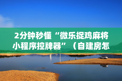 2分钟秒懂“微乐捉鸡麻将小程序控牌器”（自建房怎么赢)