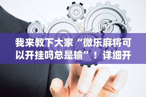 我来教下大家“微乐麻将可以开挂吗总是输”！详细开挂教程（确实真的有挂)-抖音