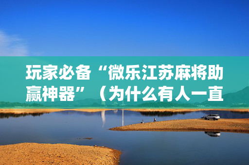 玩家必备“微乐江苏麻将助赢神器”（为什么有人一直赢)