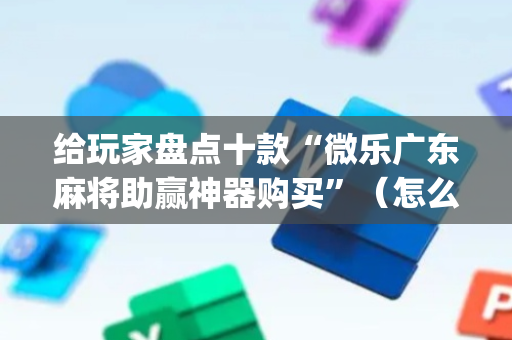 给玩家盘点十款“微乐广东麻将助赢神器购买”（怎么设置才能赢)