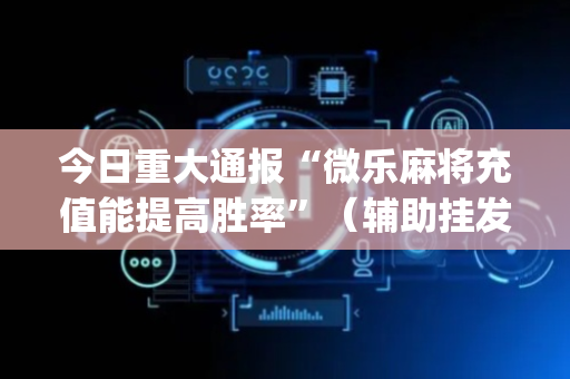 今日重大通报“微乐麻将充值能提高胜率”（辅助挂发牌规律)