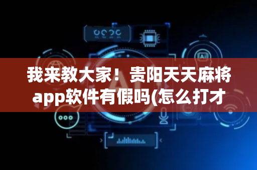 我来教大家！贵阳天天麻将app软件有假吗(怎么打才赢)