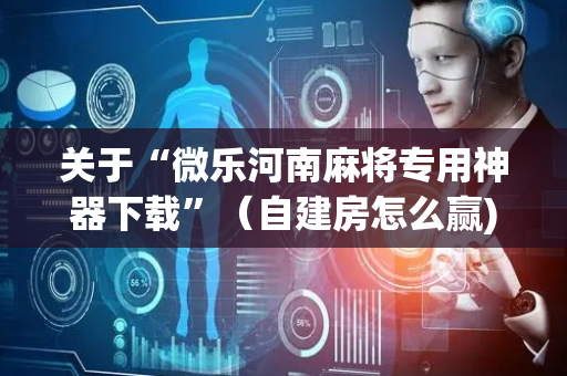 关于“微乐河南麻将专用神器下载”（自建房怎么赢)