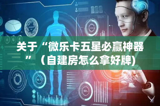关于“微乐卡五星必赢神器”（自建房怎么拿好牌)