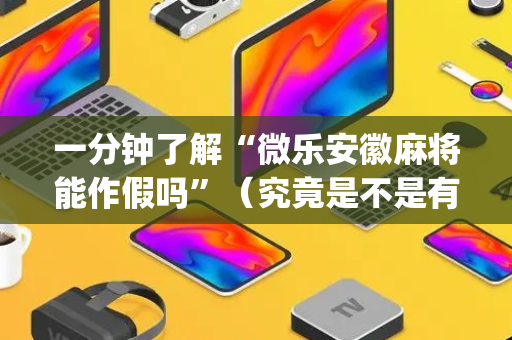 一分钟了解“微乐安徽麻将能作假吗”（究竟是不是有挂)