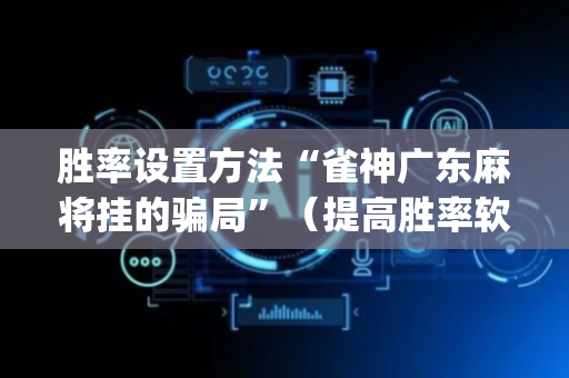 胜率设置方法“雀神广东麻将挂的骗局”（提高胜率软件)