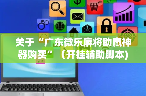 关于“广东微乐麻将助赢神器购买”（开挂辅助脚本)