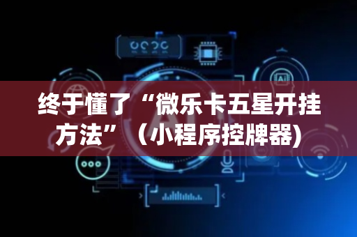 终于懂了“微乐卡五星开挂方法”（小程序控牌器)