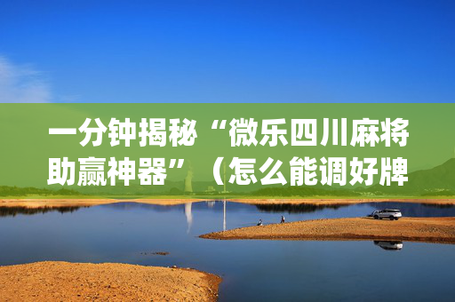 一分钟揭秘“微乐四川麻将助赢神器”（怎么能调好牌)