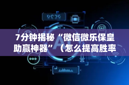 7分钟揭秘“微信微乐保皇助赢神器”（怎么提高胜率)