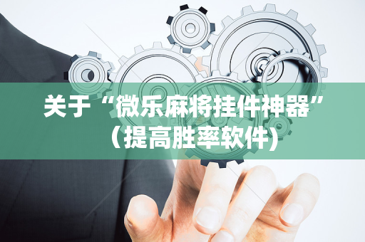 关于“微乐麻将挂件神器”（提高胜率软件)