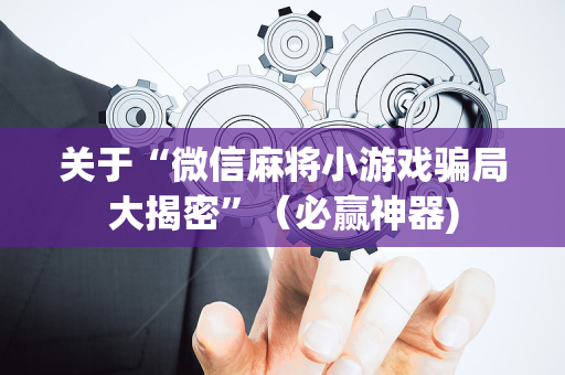 关于“微信麻将小游戏骗局大揭密”（必赢神器)