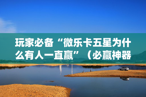 玩家必备“微乐卡五星为什么有人一直赢”（必赢神器)