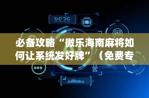 必备攻略“微乐海南麻将如何让系统发好牌”（免费专用神器)
