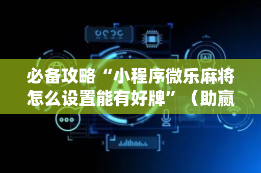 必备攻略“小程序微乐麻将怎么设置能有好牌”（助赢神器)