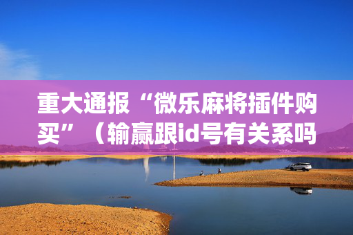 重大通报“微乐麻将插件购买”（输赢跟id号有关系吗)