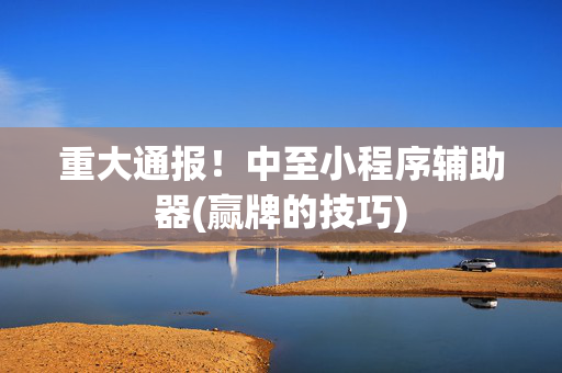 重大通报！中至小程序辅助器(赢牌的技巧)