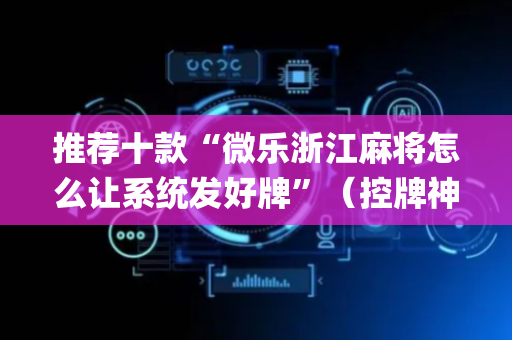 推荐十款“微乐浙江麻将怎么让系统发好牌”（控牌神器)