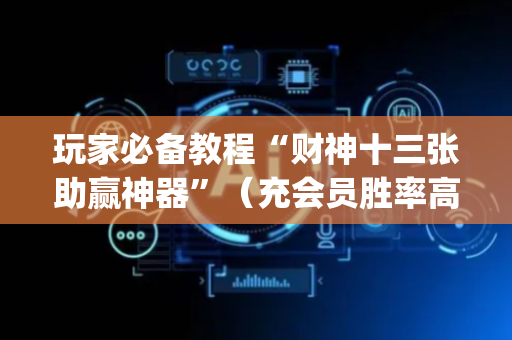 玩家必备教程“财神十三张助赢神器”（充会员胜率高)