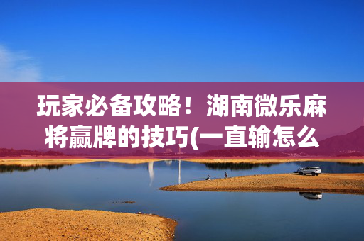 玩家必备攻略！湖南微乐麻将赢牌的技巧(一直输怎么办)
